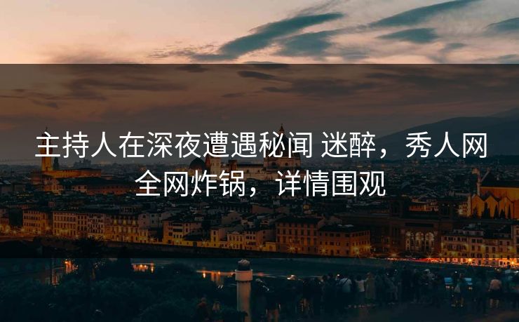 主持人在深夜遭遇秘闻 迷醉，秀人网全网炸锅，详情围观