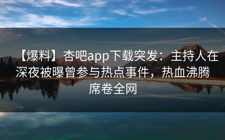 【爆料】杏吧app下载突发：主持人在深夜被曝曾参与热点事件，热血沸腾席卷全网