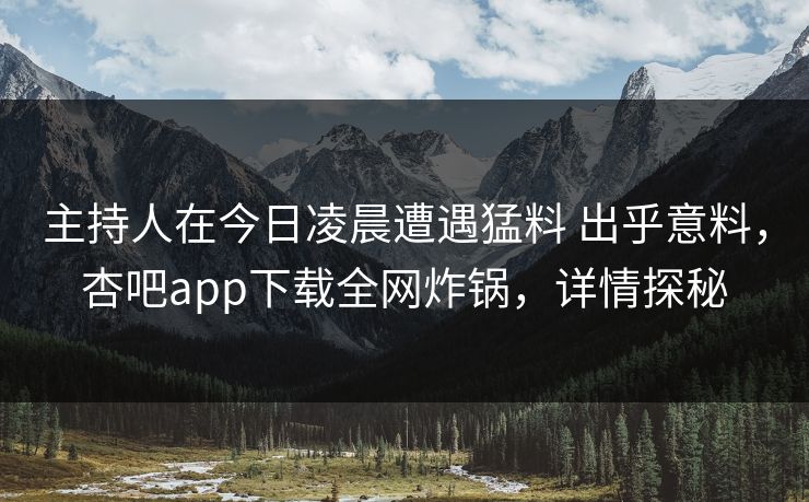 主持人在今日凌晨遭遇猛料 出乎意料，杏吧app下载全网炸锅，详情探秘