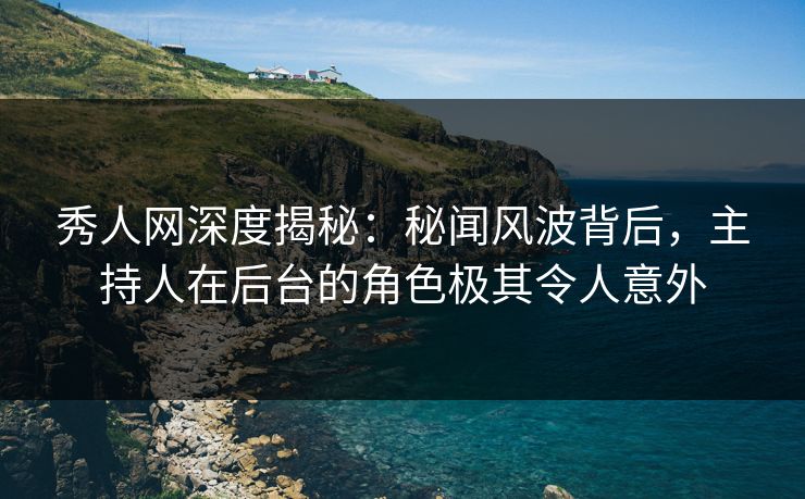 秀人网深度揭秘：秘闻风波背后，主持人在后台的角色极其令人意外