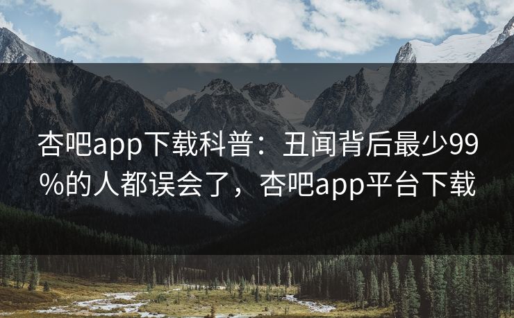 杏吧app下载科普：丑闻背后最少99%的人都误会了，杏吧app平台下载