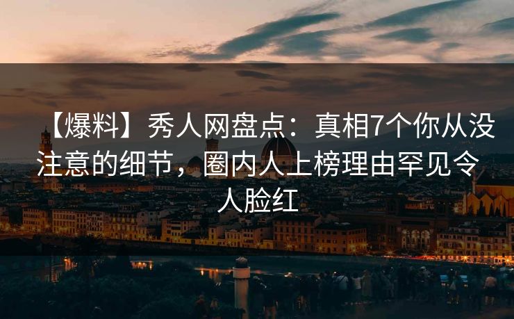 【爆料】秀人网盘点：真相7个你从没注意的细节，圈内人上榜理由罕见令人脸红