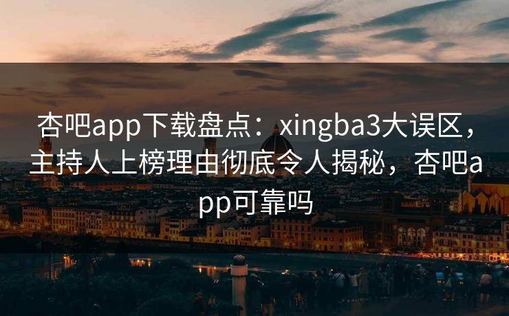 杏吧app下载盘点：xingba3大误区，主持人上榜理由彻底令人揭秘，杏吧app可靠吗