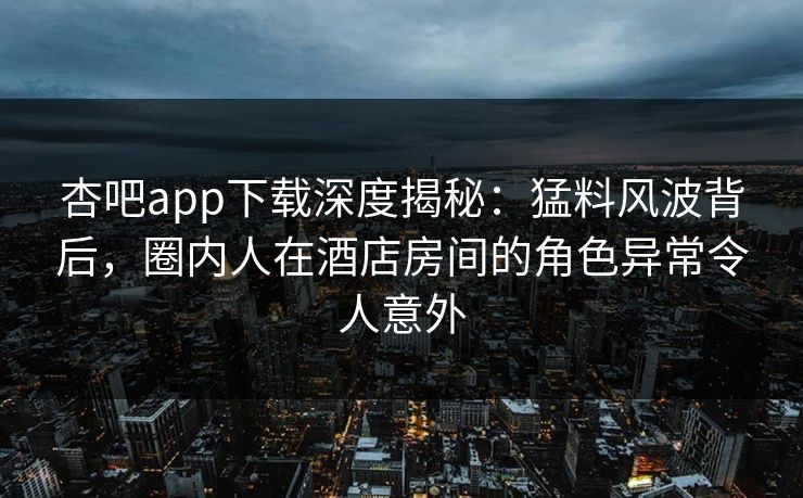 杏吧app下载深度揭秘:猛料风波背后,圈内人在酒店房间的角色异常令人意外 杏吧app下载深度揭秘:猛料风波背后,圈内人在酒店房间的角色异常令人意外