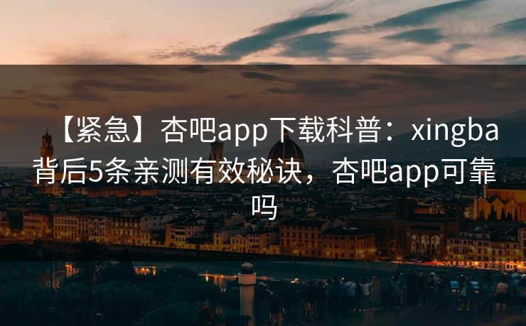 【紧急】杏吧app下载科普：xingba背后5条亲测有效秘诀，杏吧app可靠吗
