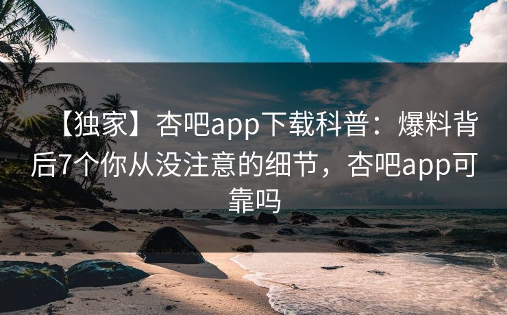 【独家】杏吧app下载科普：爆料背后7个你从没注意的细节，杏吧app可靠吗