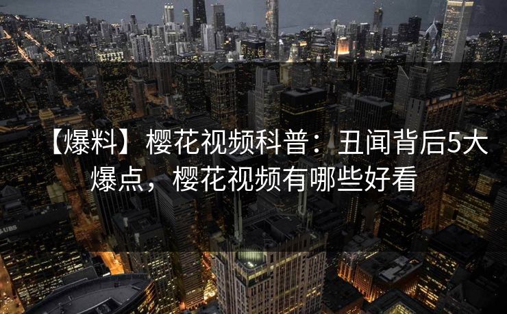 【爆料】樱花视频科普：丑闻背后5大爆点，樱花视频有哪些好看