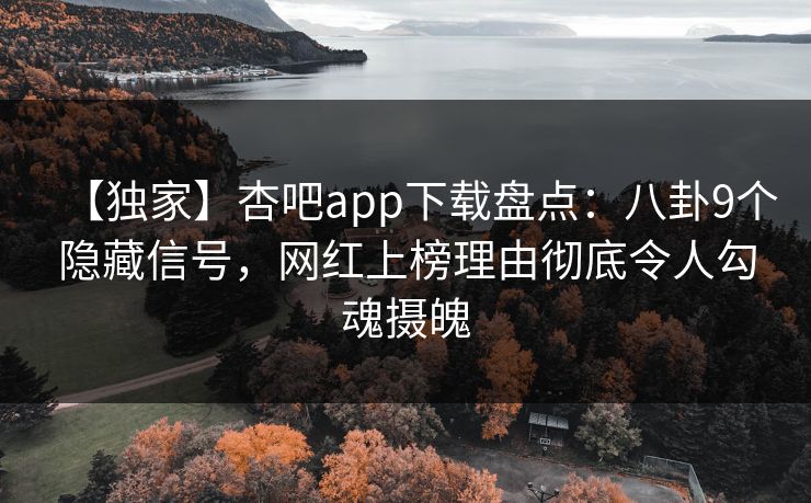 【独家】杏吧app下载盘点：八卦9个隐藏信号，网红上榜理由彻底令人勾魂摄魄