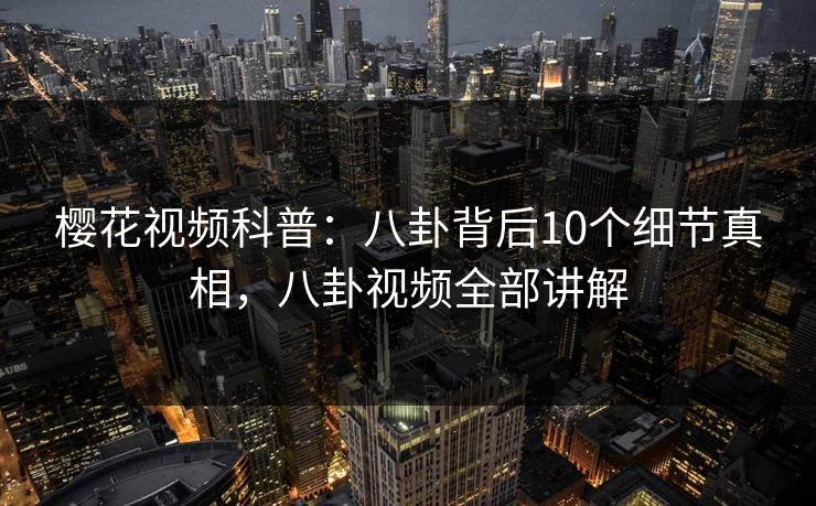 樱花视频科普：八卦背后10个细节真相，八卦视频全部讲解
