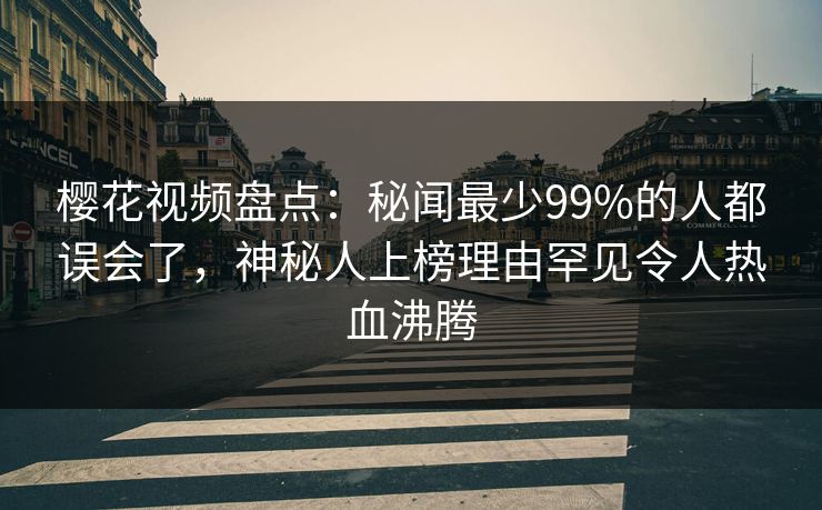 樱花视频盘点：秘闻最少99%的人都误会了，神秘人上榜理由罕见令人热血沸腾