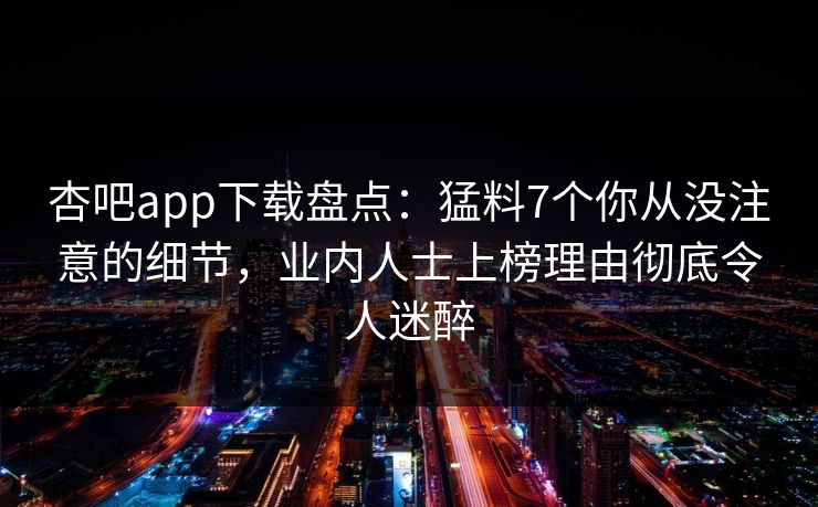 杏吧app下载盘点：猛料7个你从没注意的细节，业内人士上榜理由彻底令人迷醉