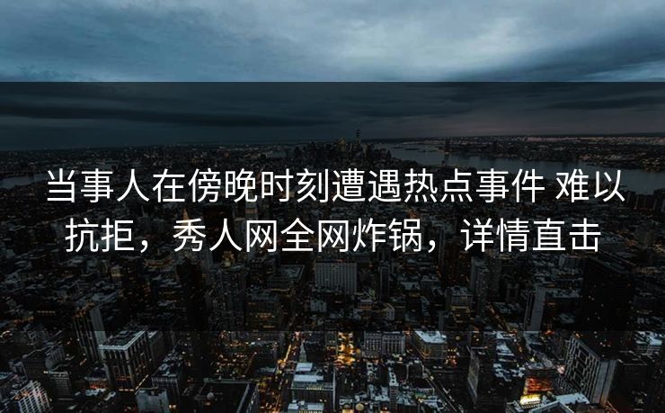 当事人在傍晚时刻遭遇热点事件 难以抗拒，秀人网全网炸锅，详情直击