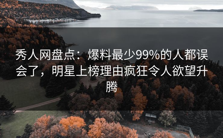 秀人网盘点：爆料最少99%的人都误会了，明星上榜理由疯狂令人欲望升腾