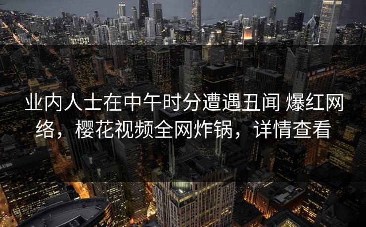 业内人士在中午时分遭遇丑闻 爆红网络，樱花视频全网炸锅，详情查看