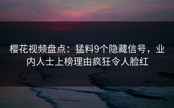 樱花视频盘点:猛料9个隐藏信号,业内人士上榜理由疯狂令人脸红 樱花视频盘点:猛料9个隐藏信号,业内人士上榜理由疯狂令人脸红