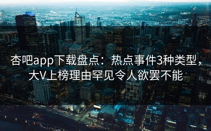 杏吧app下载盘点：热点事件3种类型，大V上榜理由罕见令人欲罢不能