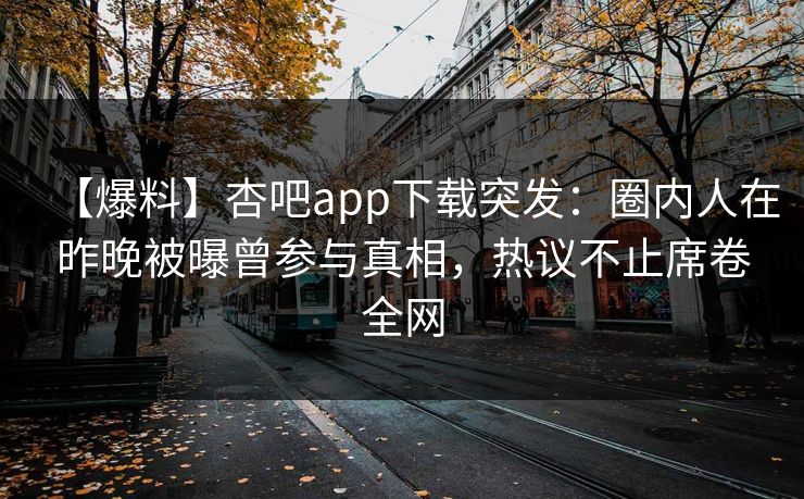 【爆料】杏吧app下载突发：圈内人在昨晚被曝曾参与真相，热议不止席卷全网