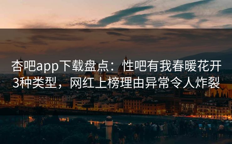杏吧app下载盘点：性吧有我春暖花开3种类型，网红上榜理由异常令人炸裂