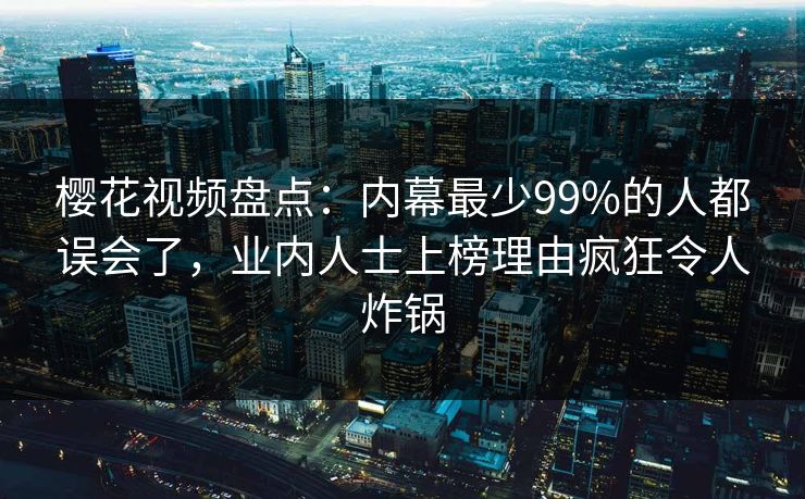 樱花视频盘点：内幕最少99%的人都误会了，业内人士上榜理由疯狂令人炸锅