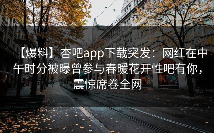 【爆料】杏吧app下载突发：网红在中午时分被曝曾参与春暖花开性吧有你，震惊席卷全网