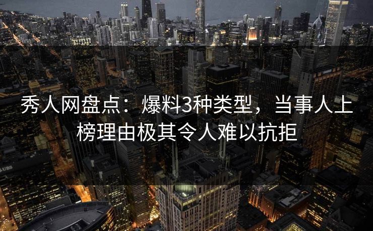 秀人网盘点：爆料3种类型，当事人上榜理由极其令人难以抗拒