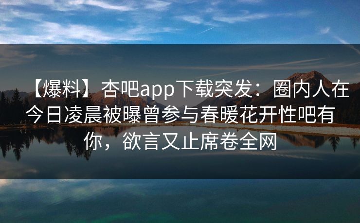 【爆料】杏吧app下载突发：圈内人在今日凌晨被曝曾参与春暖花开性吧有你，欲言又止席卷全网