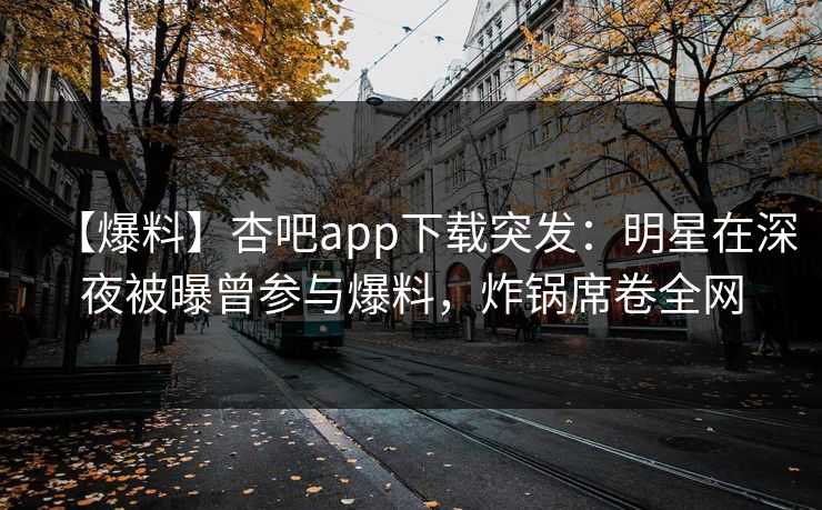 【爆料】杏吧app下载突发：明星在深夜被曝曾参与爆料，炸锅席卷全网