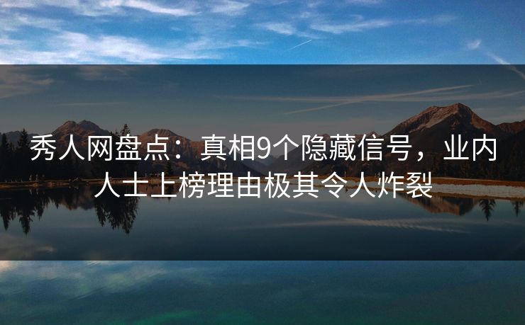 秀人网盘点：真相9个隐藏信号，业内人士上榜理由极其令人炸裂