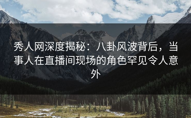 秀人网深度揭秘：八卦风波背后，当事人在直播间现场的角色罕见令人意外