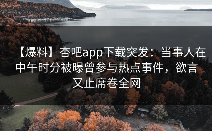 【爆料】杏吧app下载突发：当事人在中午时分被曝曾参与热点事件，欲言又止席卷全网