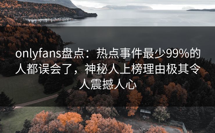 onlyfans盘点：热点事件最少99%的人都误会了，神秘人上榜理由极其令人震撼人心