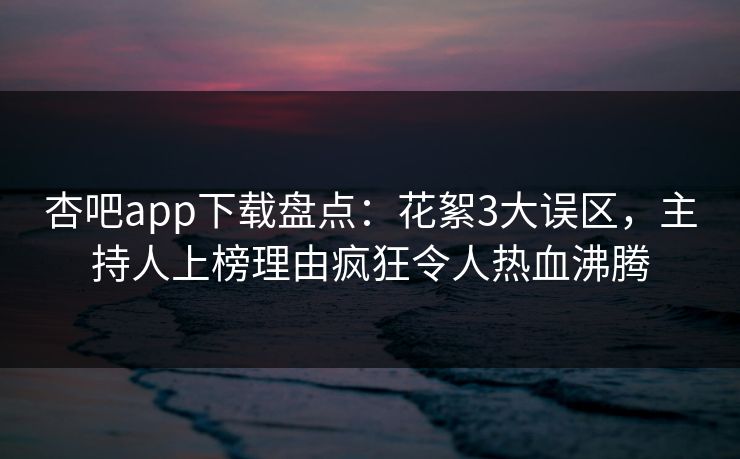 杏吧app下载盘点：花絮3大误区，主持人上榜理由疯狂令人热血沸腾