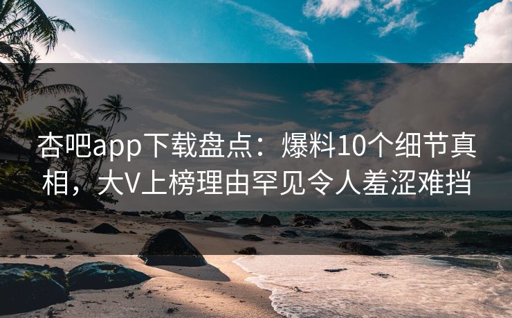 杏吧app下载盘点：爆料10个细节真相，大V上榜理由罕见令人羞涩难挡