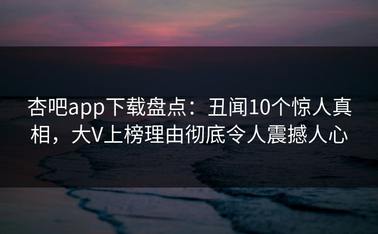 杏吧app下载盘点：丑闻10个惊人真相，大V上榜理由彻底令人震撼人心
