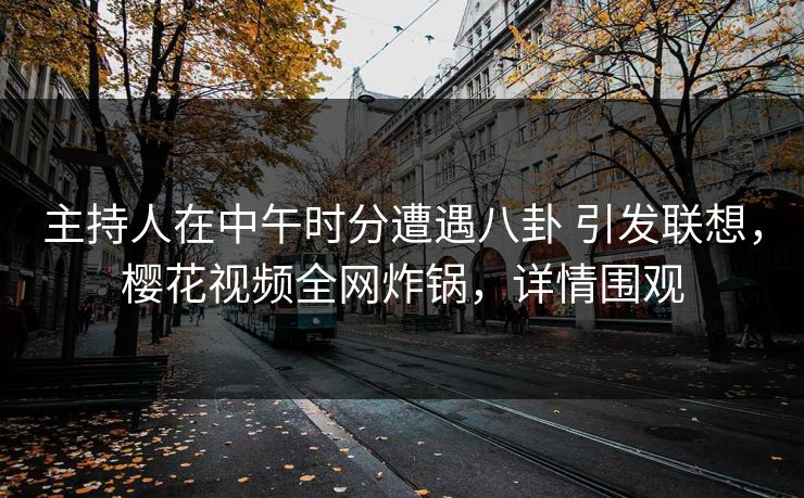主持人在中午时分遭遇八卦 引发联想，樱花视频全网炸锅，详情围观