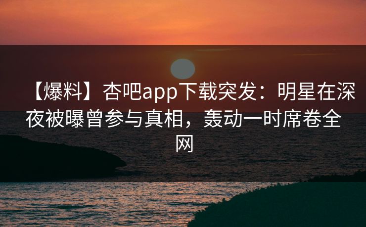 【爆料】杏吧app下载突发：明星在深夜被曝曾参与真相，轰动一时席卷全网