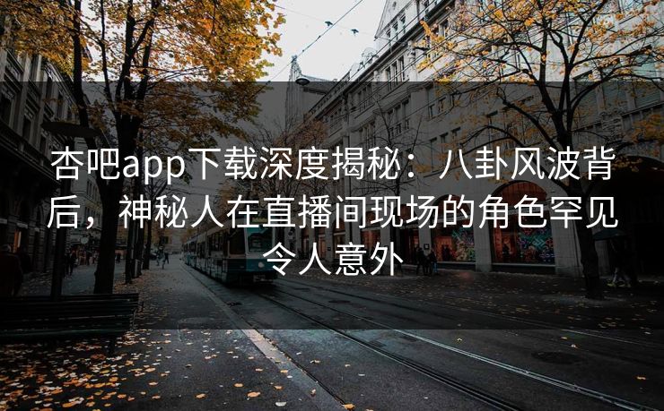 杏吧app下载深度揭秘：八卦风波背后，神秘人在直播间现场的角色罕见令人意外