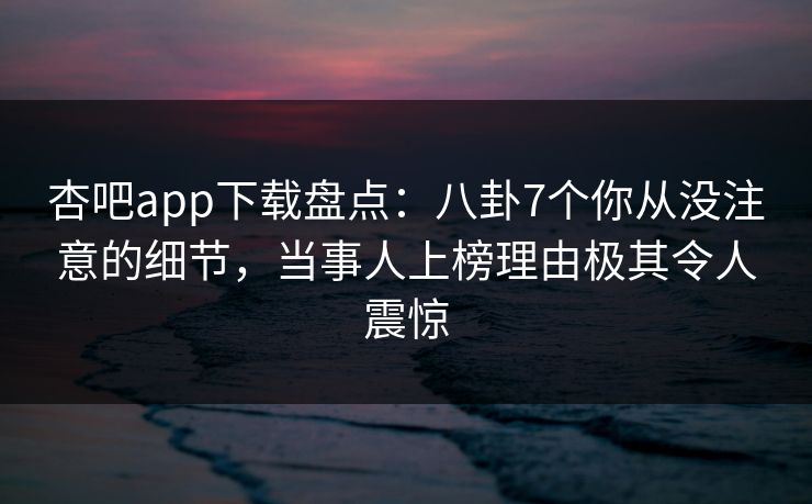 杏吧app下载盘点：八卦7个你从没注意的细节，当事人上榜理由极其令人震惊
