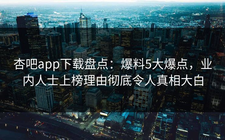 杏吧app下载盘点：爆料5大爆点，业内人士上榜理由彻底令人真相大白