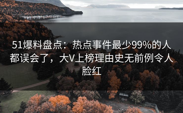 51爆料盘点：热点事件最少99%的人都误会了，大V上榜理由史无前例令人脸红