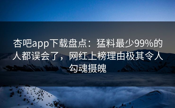 杏吧app下载盘点：猛料最少99%的人都误会了，网红上榜理由极其令人勾魂摄魄
