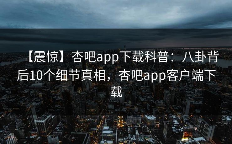 【震惊】杏吧app下载科普：八卦背后10个细节真相，杏吧app客户端下载