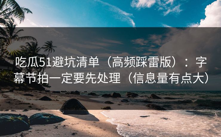 吃瓜51避坑清单(高频踩雷版):字幕节拍一定要先处理(信息量有点大)