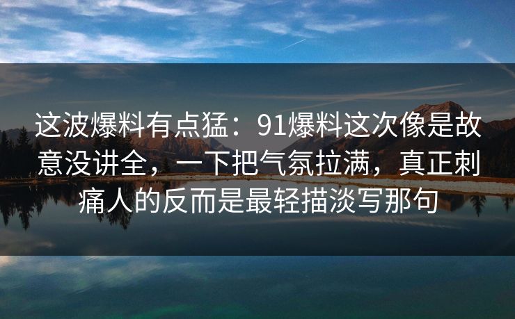 这波爆料有点猛：91爆料这次像是故意没讲全，一下把气氛拉满，真正刺痛人的反而是最轻描淡写那句