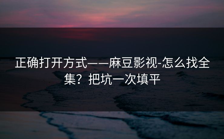正确打开方式——麻豆影视-怎么找全集？把坑一次填平