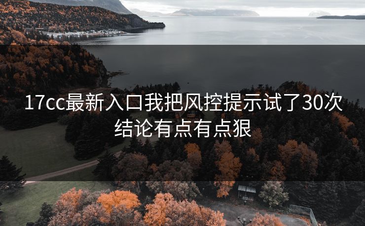 17cc最新入口我把风控提示试了30次结论有点有点狠