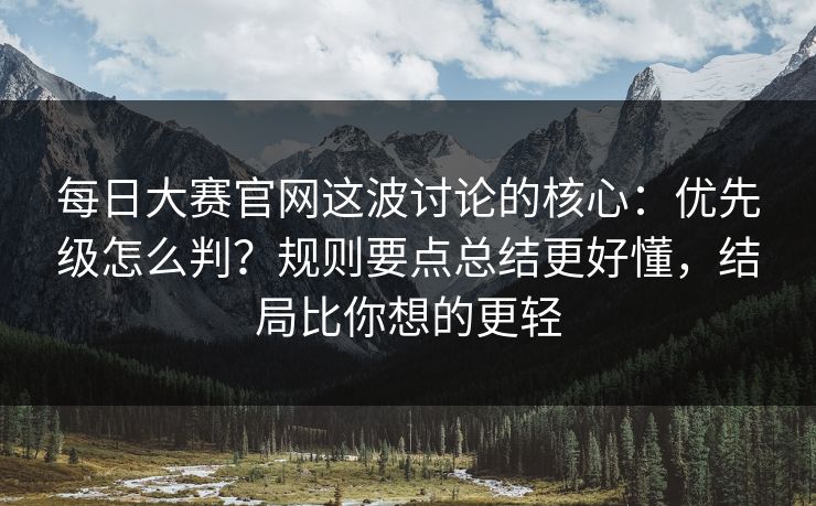 每日大赛官网这波讨论的核心：优先级怎么判？规则要点总结更好懂，结局比你想的更轻