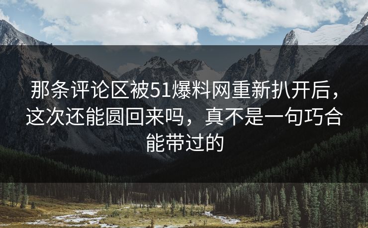 那条评论区被51爆料网重新扒开后，这次还能圆回来吗，真不是一句巧合能带过的