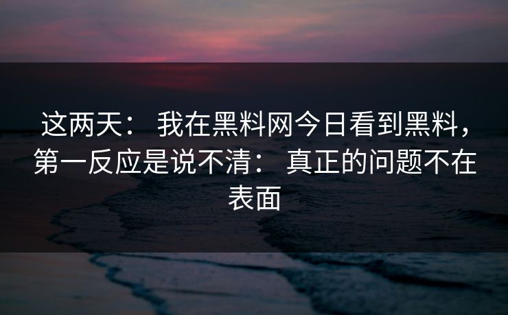 这两天: 我在黑料网今日看到黑料,第一反应是说不清: 真正的问题不在表面
