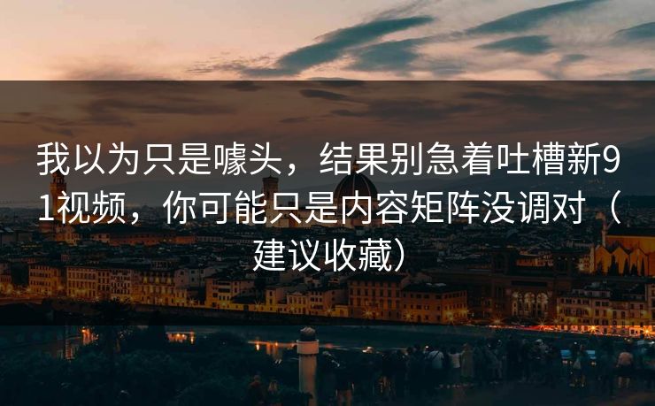 我以为只是噱头,结果别急着吐槽新91视频,你可能只是内容矩阵没调对(建议收藏) 我以为只是噱头,结果别急着吐槽新91视频,你可能只是内容矩阵没调对(建议收藏)